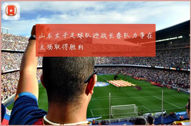 山东女子足球队迎战长春队力争在主场取得胜利