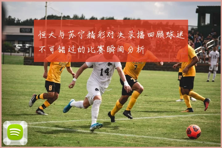 恒大与苏宁精彩对决录播回顾球迷不可错过的比赛瞬间分析