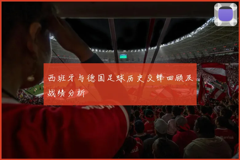 西班牙与德国足球历史交锋回顾及战绩分析