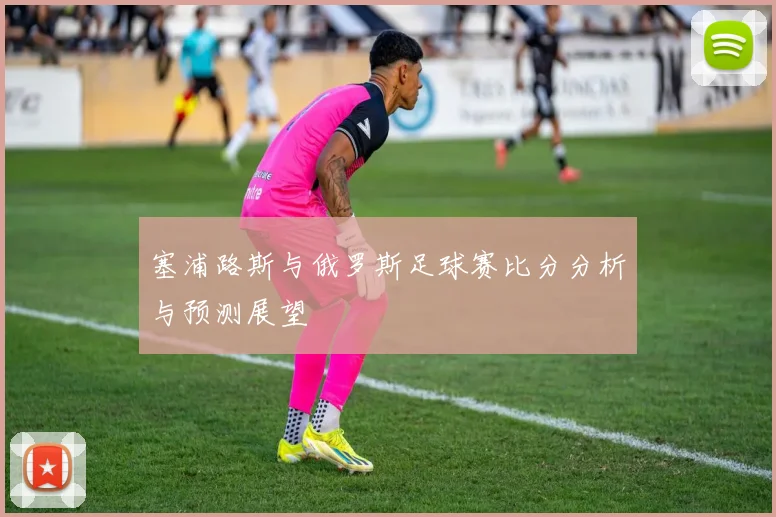 塞浦路斯与俄罗斯足球赛比分分析与预测展望